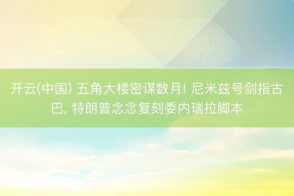 开云(中国) 五角大楼密谋数月! 尼米兹号剑指古巴, 特朗普念念复刻委内瑞拉脚本