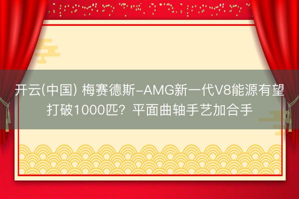 开云(中国) 梅赛德斯-AMG新一代V8能源有望打破1000匹？平面曲轴手艺加合手