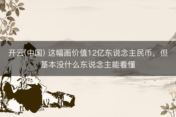 开云(中国) 这幅画价值12亿东说念主民币,但基本没什么东说念主能看懂