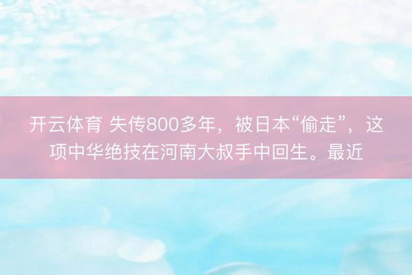 开云体育 失传800多年，被日本“偷走”，这项中华绝技在河南大叔手中回生。最近