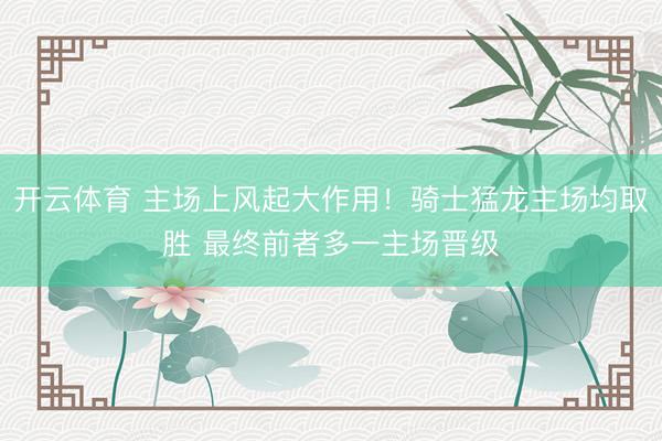 开云体育 主场上风起大作用！骑士猛龙主场均取胜 最终前者多一主场晋级