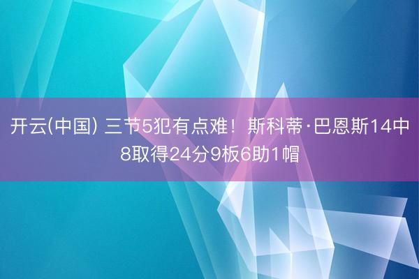开云(中国) 三节5犯有点难！斯科蒂·巴恩斯14中8取得24分9板6助1帽
