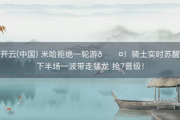 开云(中国) 米哈拒绝一轮游😤！骑士实时苏醒下半场一波带走猛龙 抢7晋级！