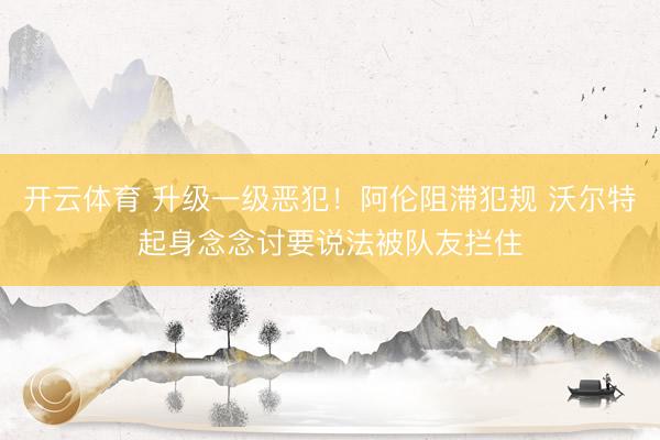 开云体育 升级一级恶犯！阿伦阻滞犯规 沃尔特起身念念讨要说法被队友拦住