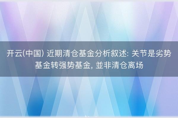 开云(中国) 近期清仓基金分析叙述: 关节是劣势基金转强势基金, 並非清仓离场