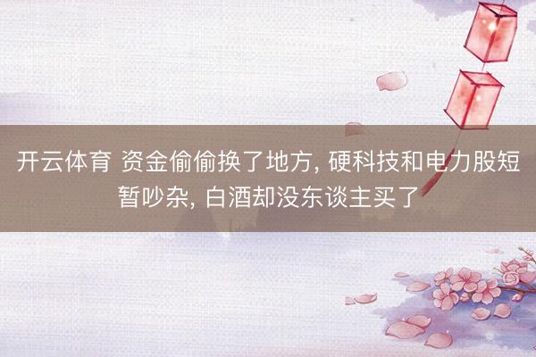 开云体育 资金偷偷换了地方， 硬科技和电力股短暂吵杂， 白酒却没东谈主买了
