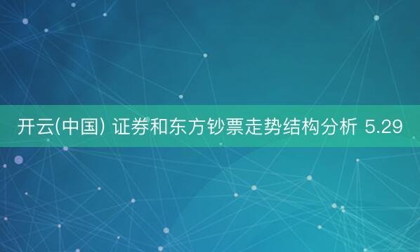 开云(中国) 证券和东方钞票走势结构分析 5.29