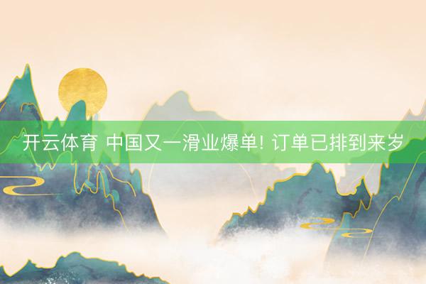 开云体育 中国又一滑业爆单! 订单已排到来岁