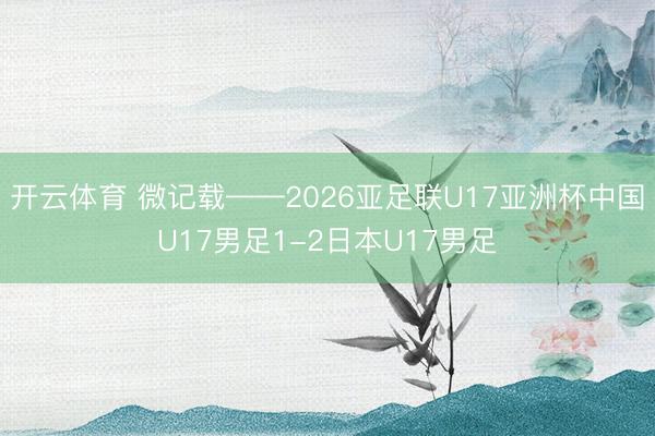 开云体育 微记载——2026亚足联U17亚洲杯中国U17男足1-2日本U17男足