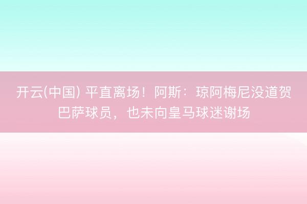 开云(中国) 平直离场！阿斯：琼阿梅尼没道贺巴萨球员，也未向皇马球迷谢场