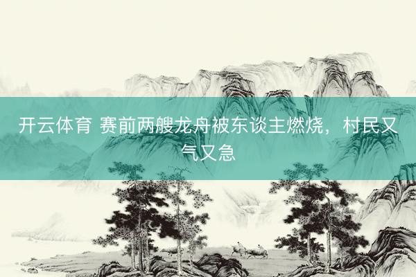 开云体育 赛前两艘龙舟被东谈主燃烧，村民又气又急