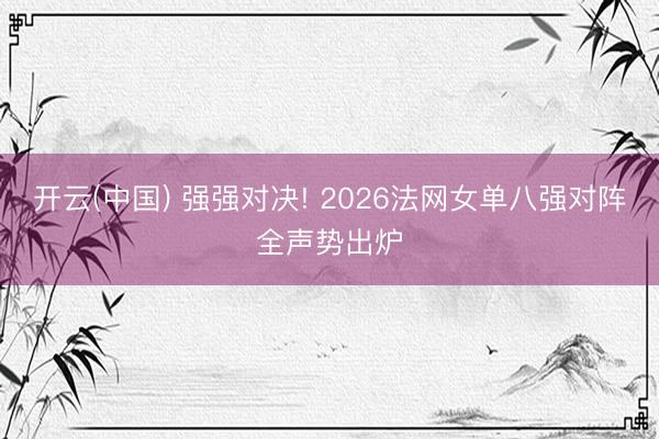 开云(中国) 强强对决! 2026法网女单八强对阵全声势出炉