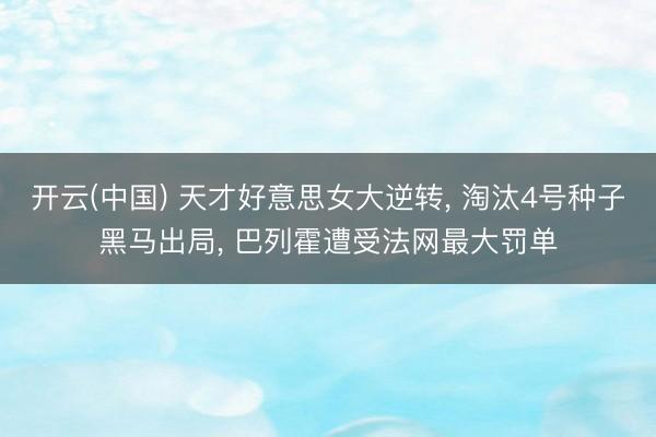 开云(中国) 天才好意思女大逆转, 淘汰4号种子黑马出局, 巴列霍遭受法网最大罚单