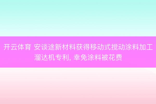开云体育 安谈途新材料获得移动式搅动涂料加工溜达机专利， 幸免涂料被花费