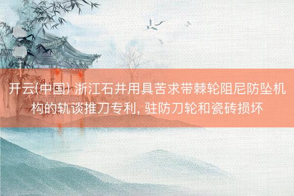 开云(中国) 浙江石井用具苦求带棘轮阻尼防坠机构的轨谈推刀专利， 驻防刀轮和瓷砖损坏