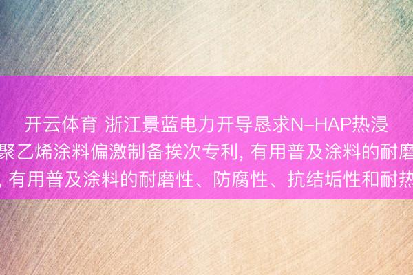 开云体育 浙江景蓝电力开导恳求N-HAP热浸塑钢管名义用防腐改性聚乙烯涂料偏激制备挨次专利， 有用普及涂料的耐磨性、防腐性、抗结垢性和耐热性