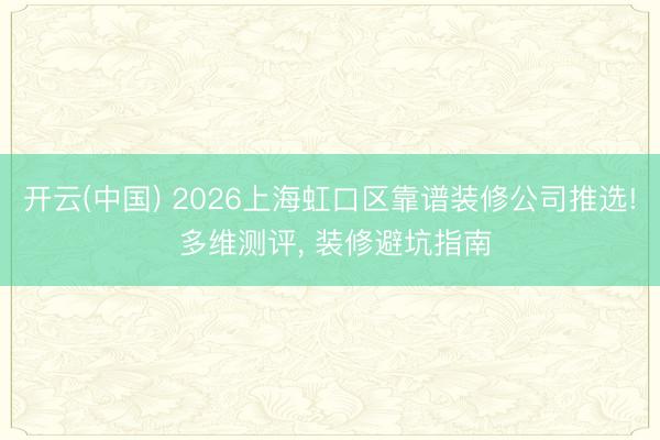 开云(中国) 2026上海虹口区靠谱装修公司推选! 多维测评， 装修避坑指南