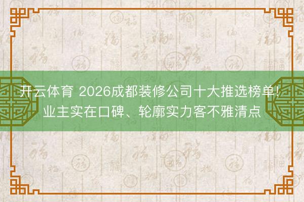 开云体育 2026成都装修公司十大推选榜单! 业主实在口碑、轮廓实力客不雅清点