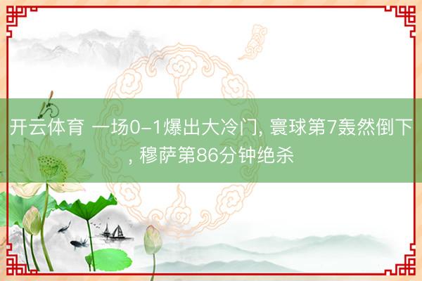 开云体育 一场0-1爆出大冷门， 寰球第7轰然倒下， 穆萨第86分钟绝杀