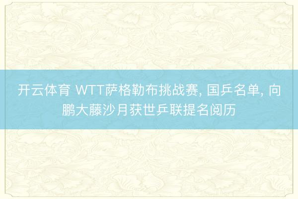 开云体育 WTT萨格勒布挑战赛， 国乒名单， 向鹏大藤沙月获世乒联提名阅历