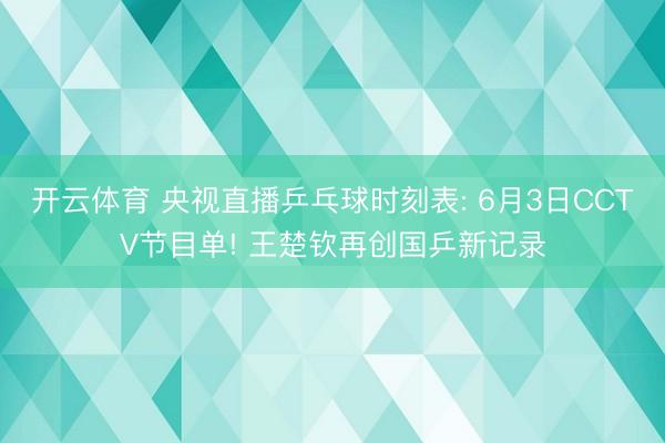 开云体育 央视直播乒乓球时刻表: 6月3日CCTV节目单! 王楚钦再创国乒新记录