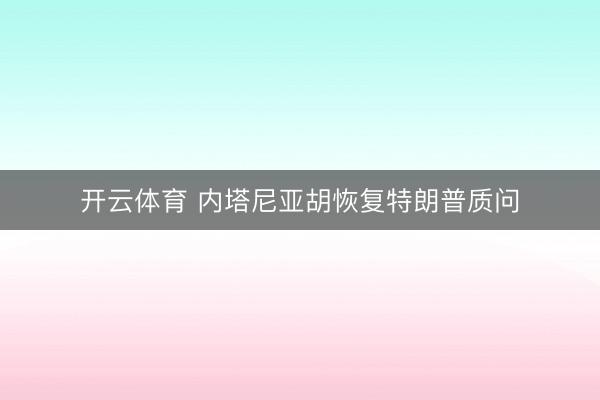 开云体育 内塔尼亚胡恢复特朗普质问