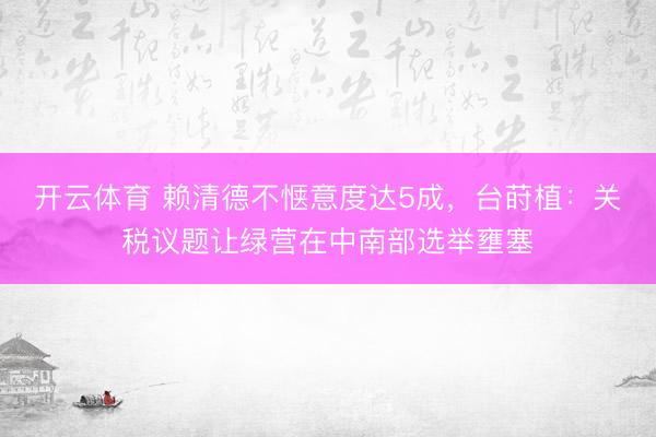 开云体育 赖清德不惬意度达5成，台莳植：关税议题让绿营在中南部选举壅塞