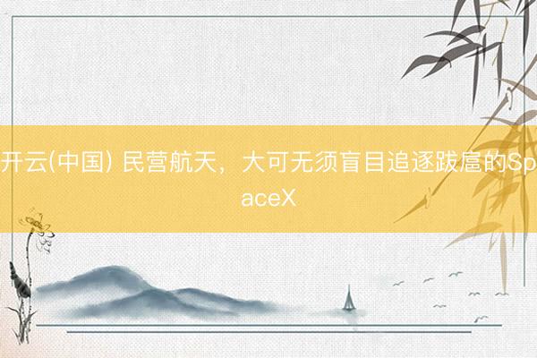 开云(中国) 民营航天，大可无须盲目追逐跋扈的SpaceX