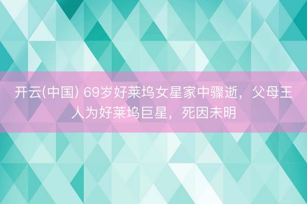 开云(中国) 69岁好莱坞女星家中骤逝，父母王人为好莱坞巨星，死因未明