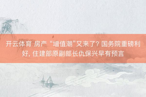开云体育 房产 “增值潮”又来了? 国务院重磅利好， 住建部原副部长仇保兴早有预言