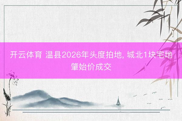 开云体育 温县2026年头度拍地, 城北1块宅地肇始价成交