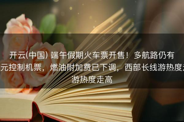 开云(中国) 端午假期火车票开售！多航路仍有300元控制机票，燃油附加费已下调，西部长线游热度走高