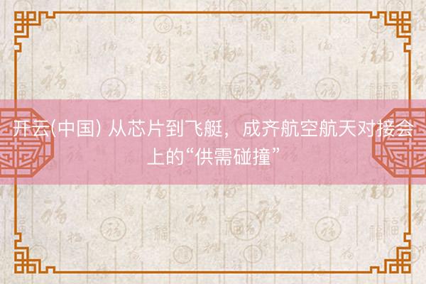 开云(中国) 从芯片到飞艇，成齐航空航天对接会上的“供需碰撞”