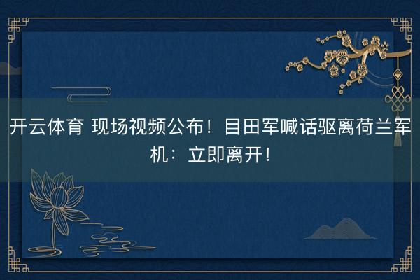 开云体育 现场视频公布！目田军喊话驱离荷兰军机：立即离开！