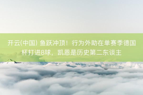 开云(中国) 鱼跃冲顶!行为外助在单赛季德国杯打进8球,凯恩是历史第二东谈主