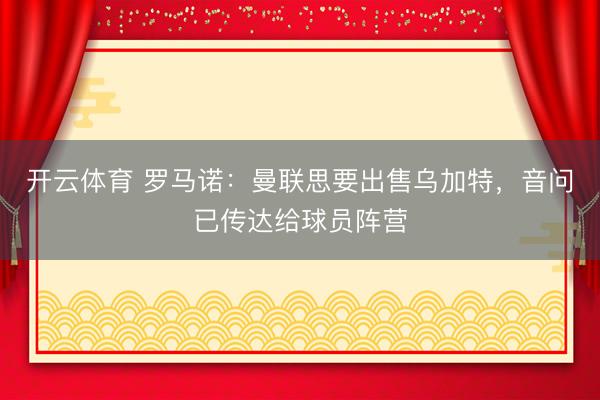 开云体育 罗马诺：曼联思要出售乌加特，音问已传达给球员阵营