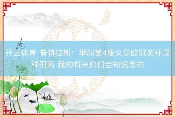 开云体育 普特拉斯:举起第4座女足欧冠奖杯是种孤高 我的将来你们会知说念的