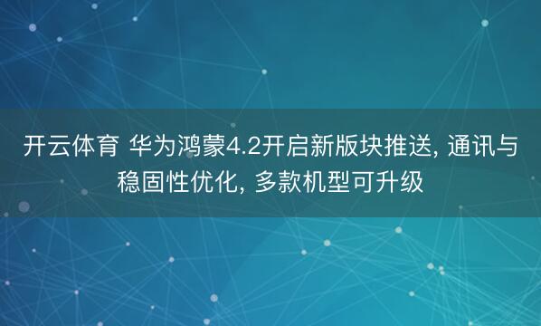 开云体育 华为鸿蒙4.2开启新版块推送， 通讯与稳固性优化， 多款机型可升级