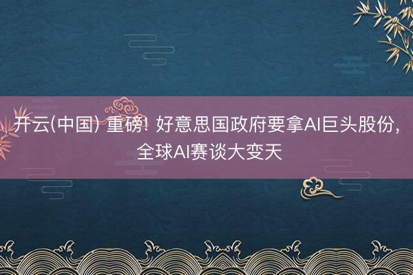 开云(中国) 重磅! 好意思国政府要拿AI巨头股份, 全球AI赛谈大变天