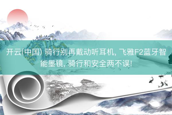 开云(中国) 骑行别再戴动听耳机, 飞雅F2蓝牙智能墨镜, 骑行和安全两不误!