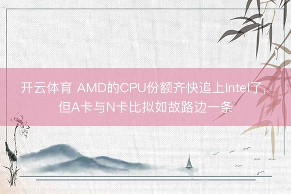 开云体育 AMD的CPU份额齐快追上Intel了， 但A卡与N卡比拟如故路边一条