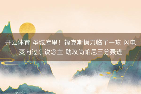 开云体育 圣城库里！福克斯操刀临了一攻 闪电变向过东说念主 助攻尚帕尼三分轰进