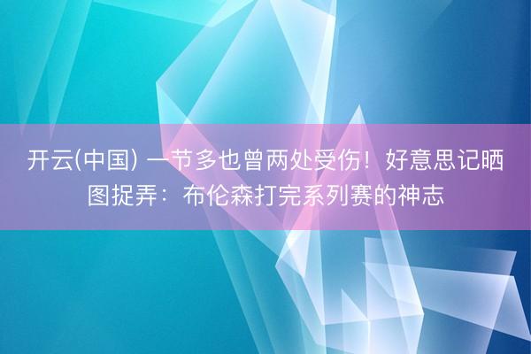 开云(中国) 一节多也曾两处受伤！好意思记晒图捉弄：布伦森打完系列赛的神志
