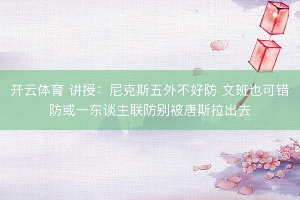 开云体育 讲授：尼克斯五外不好防 文班也可错防或一东谈主联防别被唐斯拉出去