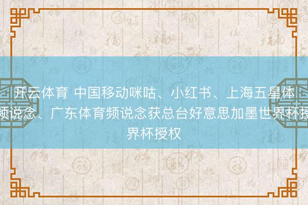开云体育 中国移动咪咕、小红书、上海五星体育频说念、广东体育频说念获总台好意思加墨世界杯授权