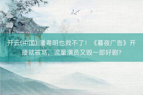 开云(中国) 潘粤明也救不了！《暮夜广告》开播就被骂，流量演员又毁一部好剧？