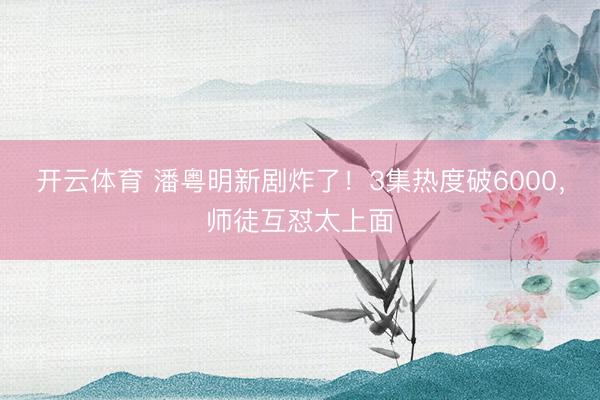 开云体育 潘粤明新剧炸了！3集热度破6000，师徒互怼太上面
