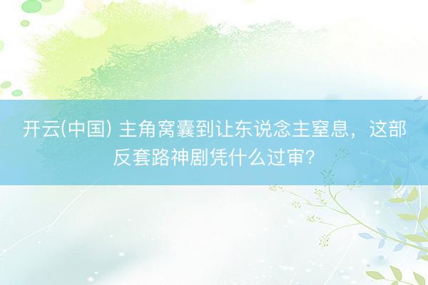 开云(中国) 主角窝囊到让东说念主窒息，这部反套路神剧凭什么过审？
