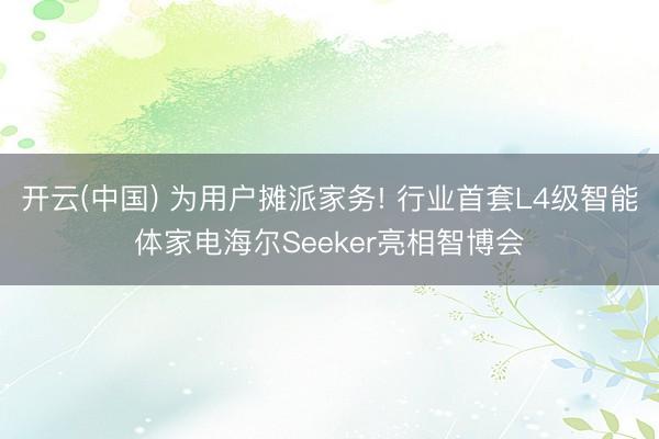 开云(中国) 为用户摊派家务! 行业首套L4级智能体家电海尔Seeker亮相智博会