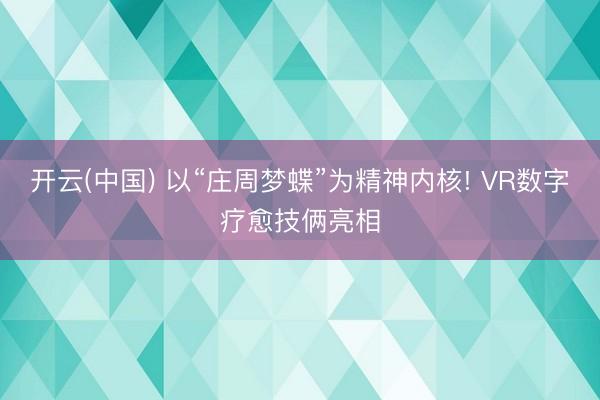 开云(中国) 以“庄周梦蝶”为精神内核! VR数字疗愈技俩亮相